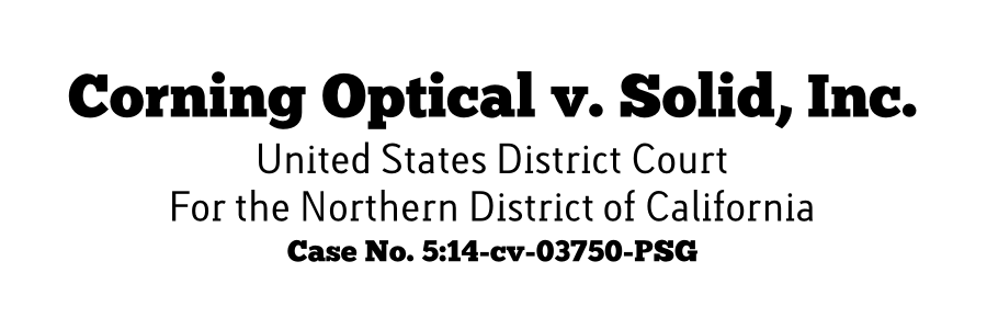 Corning Optical v. Solid, Inc. Case No. 5:14-cv-03750-PSG United States District Court For the Northern District of California
