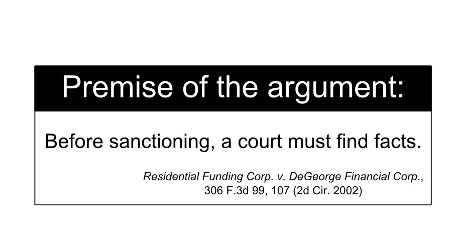 Residential Funding Corp. v. DeGeorge Financial Corp., 306 F.3d 99, 107 (2d Cir. 2002) Before sanctioning, a court must find facts. Premise of the argument:
